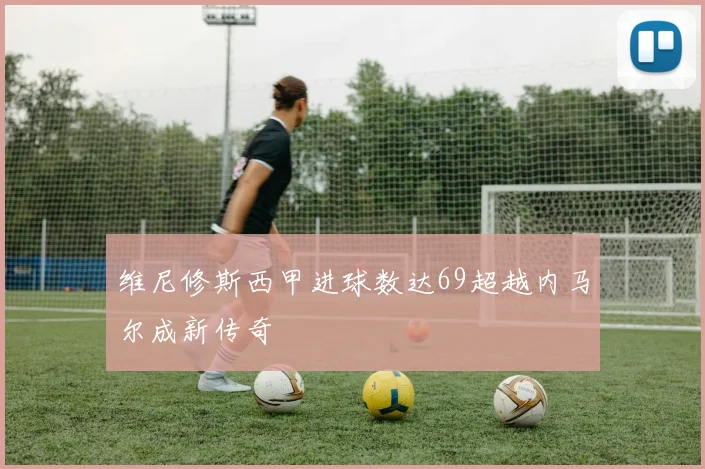 维尼修斯西甲进球数达69超越内马尔成新传奇