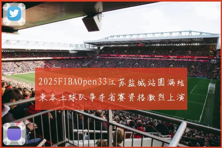 2025FIBAOpen33江苏盐城站圆满结束本土球队争夺省赛资格激烈上演