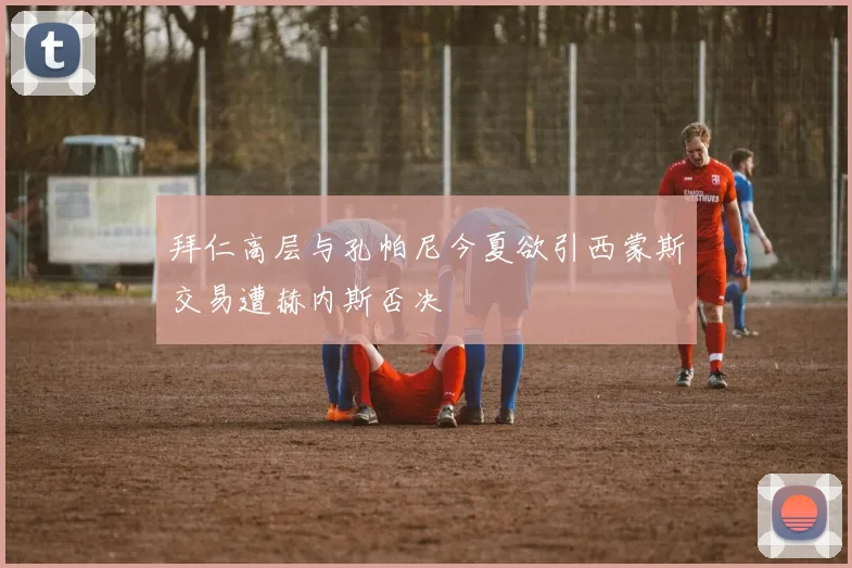 拜仁高层与孔帕尼今夏欲引西蒙斯交易遭赫内斯否决