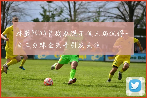 林葳NCAA首战表现不佳三场仅得一分三分球全失手引发关注