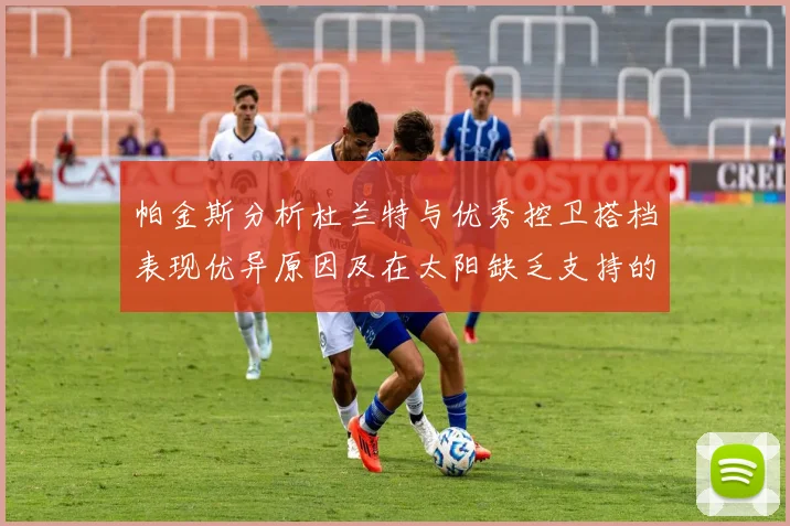 帕金斯分析杜兰特与优秀控卫搭档表现优异原因及在太阳缺乏支持的影响
