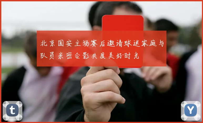 北京国安主场赛后邀请球迷家庭与队员亲密合影共度美好时光
