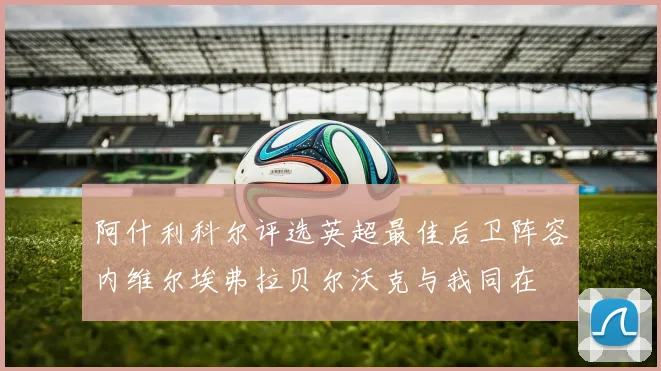 阿什利科尔评选英超最佳后卫阵容内维尔埃弗拉贝尔沃克与我同在