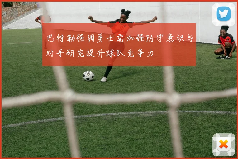 巴特勒强调勇士需加强防守意识与对手研究提升球队竞争力