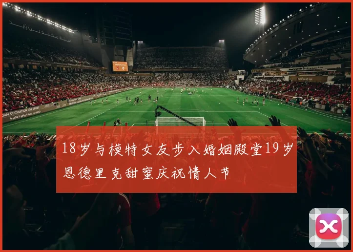 18岁与模特女友步入婚姻殿堂19岁恩德里克甜蜜庆祝情人节