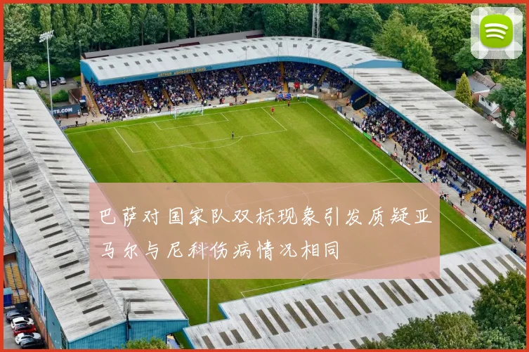 巴萨对国家队双标现象引发质疑亚马尔与尼科伤病情况相同