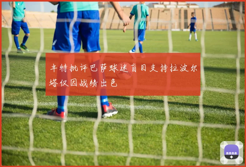 丰特批评巴萨球迷盲目支持拉波尔塔仅因战绩出色