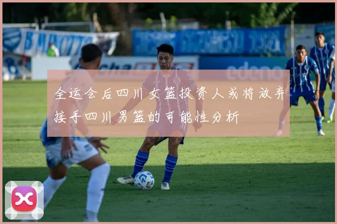 全运会后四川女篮投资人或将放弃接手四川男篮的可能性分析