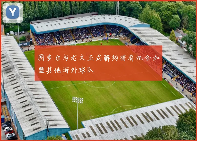 图多尔与尤文正式解约将有机会加盟其他海外球队