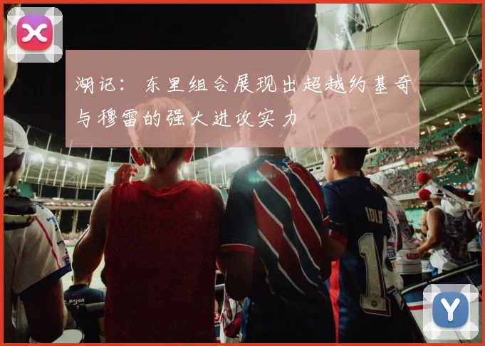 湖记：东里组合展现出超越约基奇与穆雷的强大进攻实力