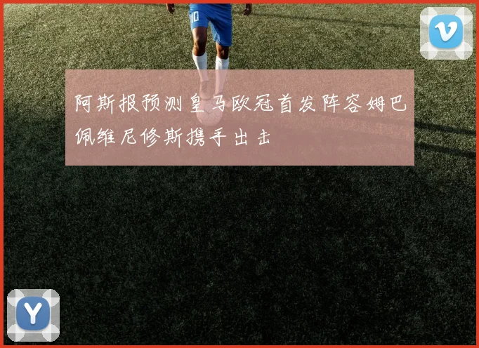 阿斯报预测皇马欧冠首发阵容姆巴佩维尼修斯携手出击