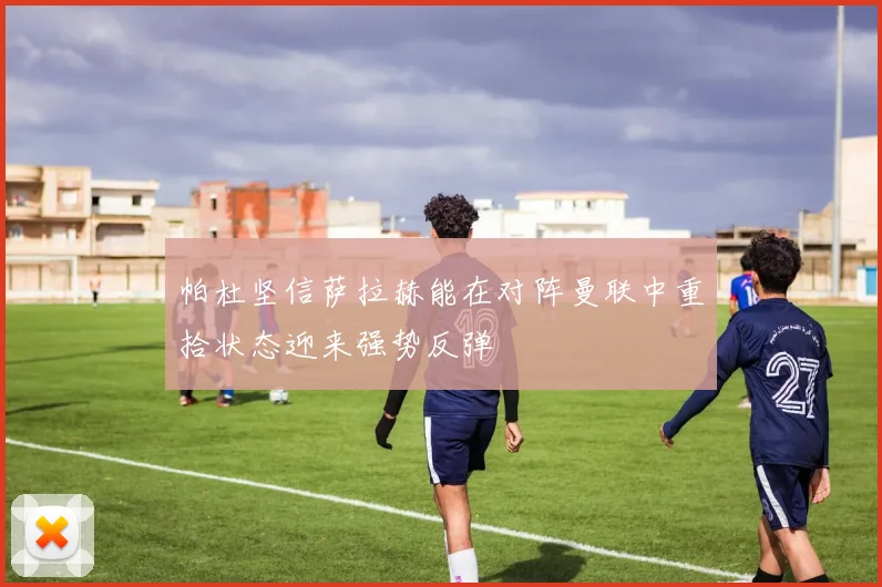 帕杜坚信萨拉赫能在对阵曼联中重拾状态迎来强势反弹