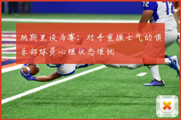 纳斯里谈马赛：对手重振士气的俱乐部球员心理状态堪忧