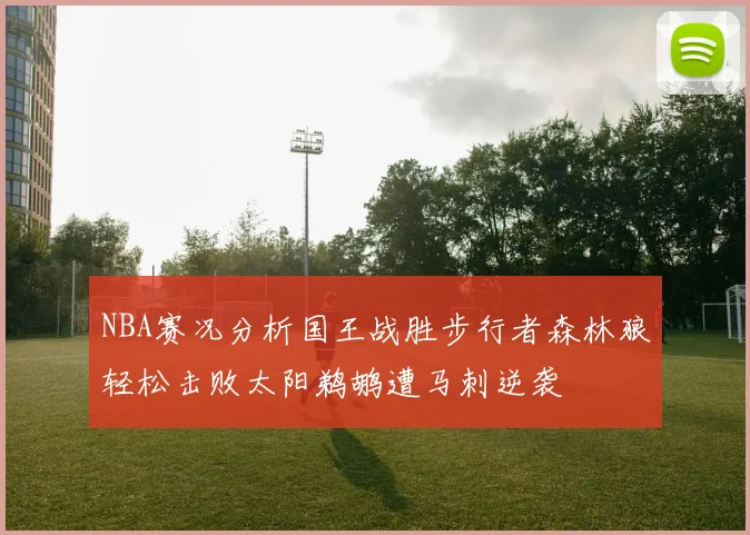 NBA赛况分析国王战胜步行者森林狼轻松击败太阳鹈鹕遭马刺逆袭