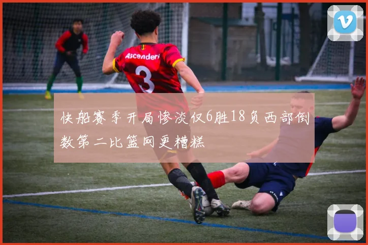 快船赛季开局惨淡仅6胜18负西部倒数第二比篮网更糟糕