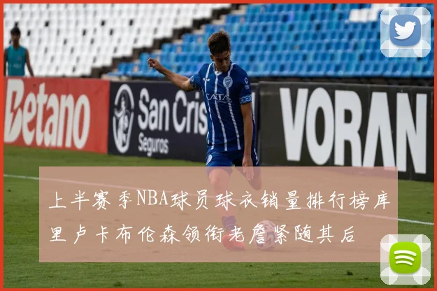 上半赛季NBA球员球衣销量排行榜库里卢卡布伦森领衔老詹紧随其后
