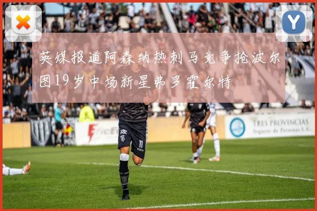 英媒报道阿森纳热刺马竞争抢波尔图19岁中场新星弗罗霍尔特