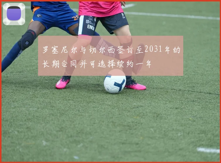 罗塞尼尔与切尔西签订至2031年的长期合同并可选择续约一年