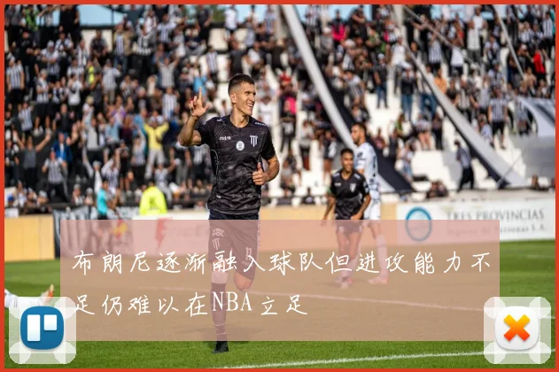 布朗尼逐渐融入球队但进攻能力不足仍难以在NBA立足