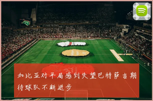 加比亚对平局感到失望巴特萨吉期待球队不断进步