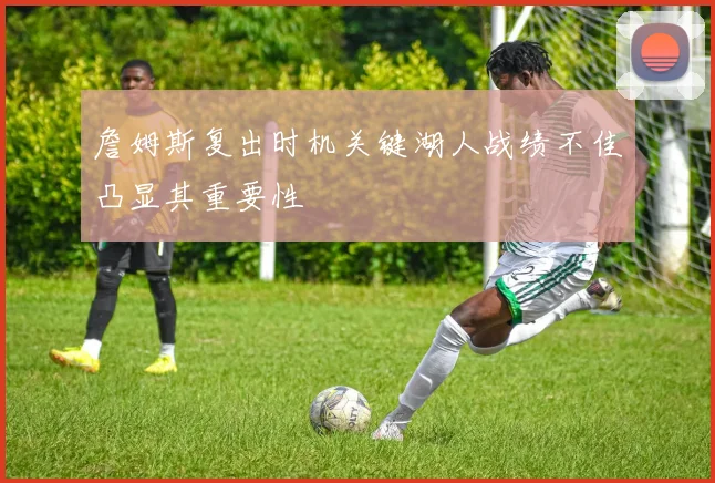 詹姆斯复出时机关键湖人战绩不佳凸显其重要性