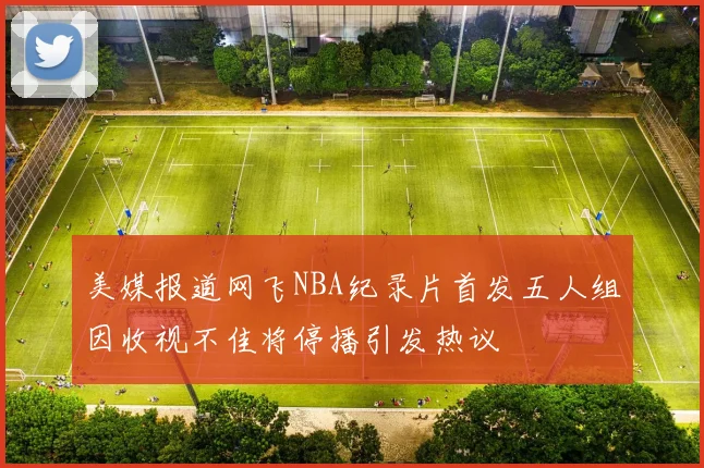 美媒报道网飞NBA纪录片首发五人组因收视不佳将停播引发热议