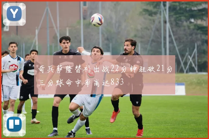 奇兵萨隆替补出战22分钟狂砍21分三分球命中率高达833