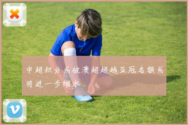 中超积分或被澳超超越亚冠名额或将进一步缩水